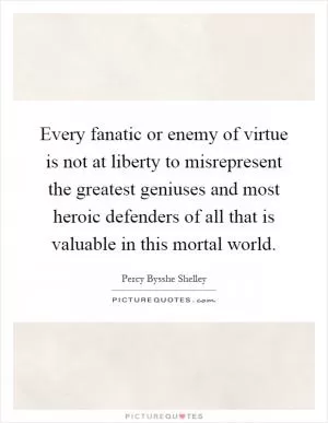 Every fanatic or enemy of virtue is not at liberty to misrepresent the greatest geniuses and most heroic defenders of all that is valuable in this mortal world Picture Quote #1