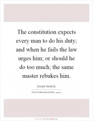 The constitution expects every man to do his duty; and when he fails the law urges him; or should he do too much; the same master rebukes him Picture Quote #1