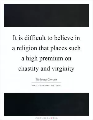 It is difficult to believe in a religion that places such a high premium on chastity and virginity Picture Quote #1
