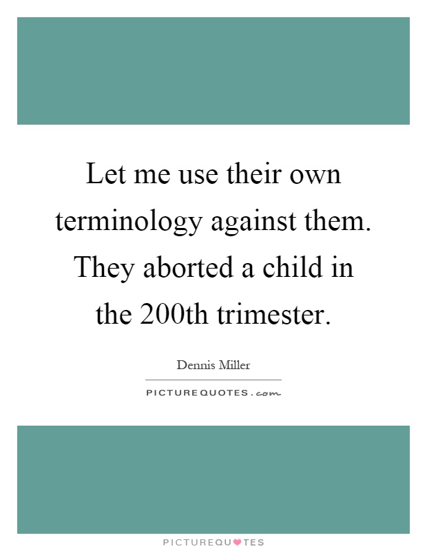 Let me use their own terminology against them. They aborted a child in the 200th trimester Picture Quote #1