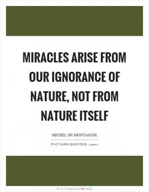 Miracles arise from our ignorance of nature, not from nature itself Picture Quote #1