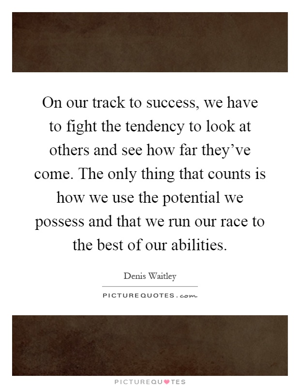 On our track to success, we have to fight the tendency to look at others and see how far they've come. The only thing that counts is how we use the potential we possess and that we run our race to the best of our abilities Picture Quote #1
