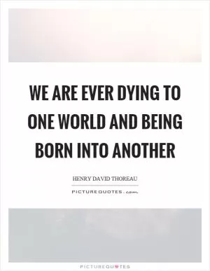 We are ever dying to one world and being born into another Picture Quote #1