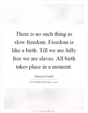There is no such thing as slow freedom. Freedom is like a birth. Till we are fully free we are slaves. All birth takes place in a moment Picture Quote #1