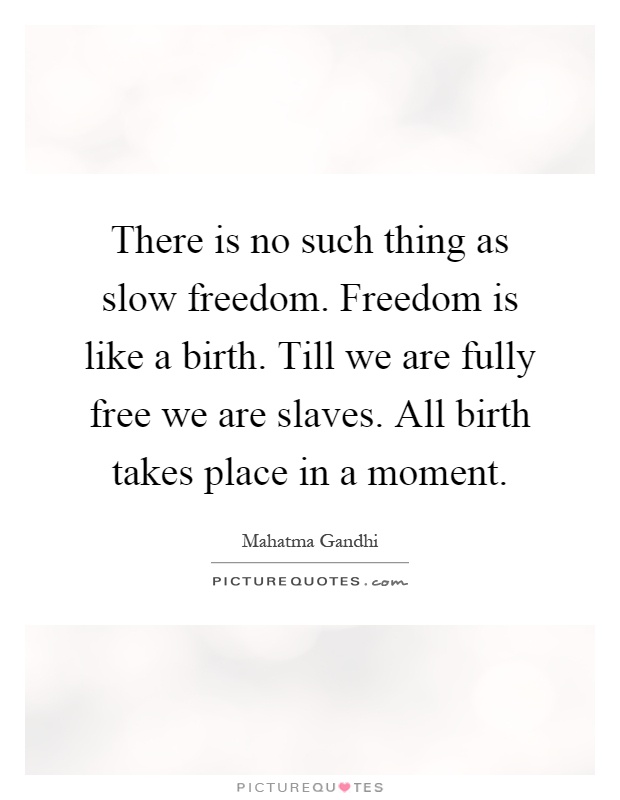 There is no such thing as slow freedom. Freedom is like a birth. Till we are fully free we are slaves. All birth takes place in a moment Picture Quote #1