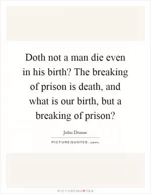 Doth not a man die even in his birth? The breaking of prison is death, and what is our birth, but a breaking of prison? Picture Quote #1