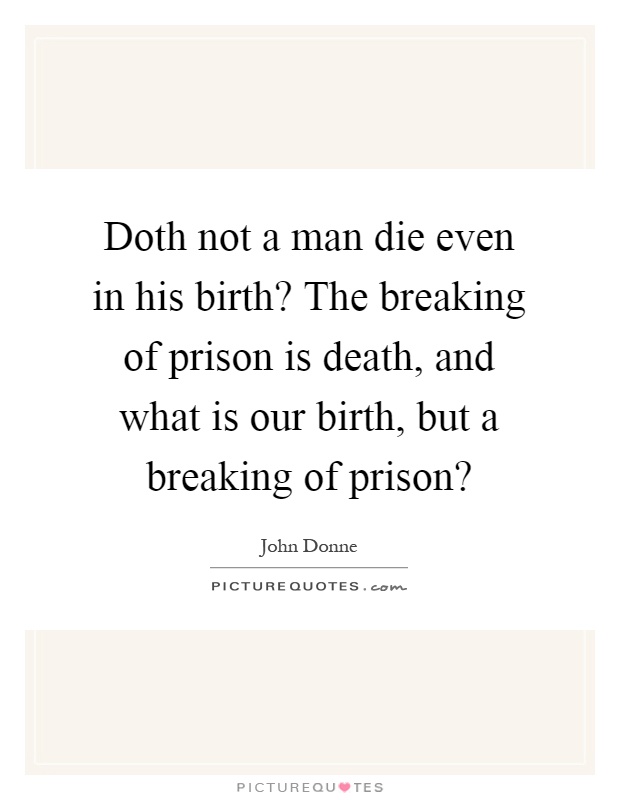 Doth not a man die even in his birth? The breaking of prison is death, and what is our birth, but a breaking of prison? Picture Quote #1