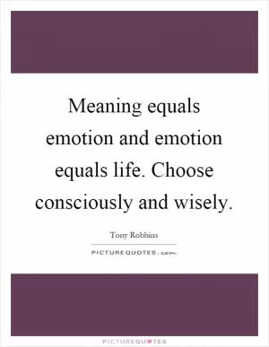 Meaning equals emotion and emotion equals life. Choose consciously and wisely Picture Quote #1
