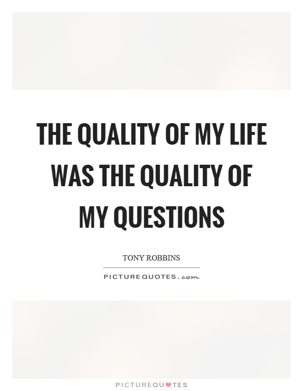 The quality of my life was the quality of my questions Picture Quote #1