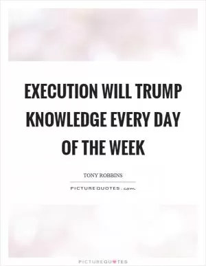 Execution will trump knowledge every day of the week Picture Quote #1