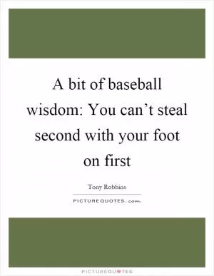 A bit of baseball wisdom: You can’t steal second with your foot on first Picture Quote #1