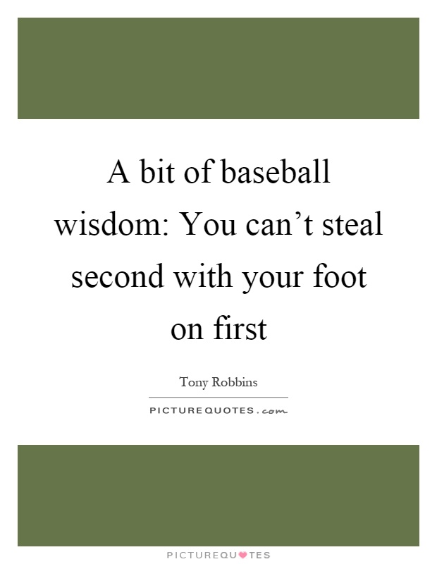 A bit of baseball wisdom: You can't steal second with your foot on first Picture Quote #1