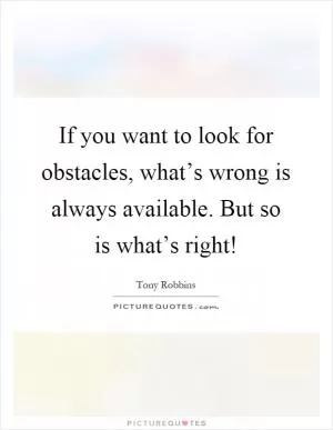 If you want to look for obstacles, what’s wrong is always available. But so is what’s right! Picture Quote #1