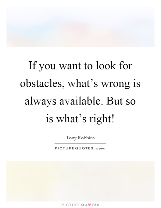 If you want to look for obstacles, what's wrong is always available. But so is what's right! Picture Quote #1