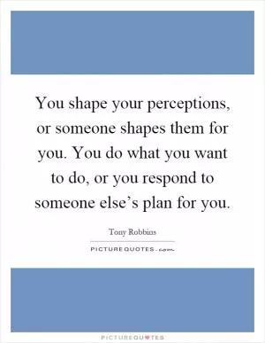You shape your perceptions, or someone shapes them for you. You do what you want to do, or you respond to someone else’s plan for you Picture Quote #1