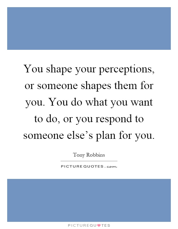 You shape your perceptions, or someone shapes them for you. You do what you want to do, or you respond to someone else's plan for you Picture Quote #1