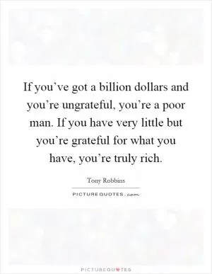 If you’ve got a billion dollars and you’re ungrateful, you’re a poor man. If you have very little but you’re grateful for what you have, you’re truly rich Picture Quote #1