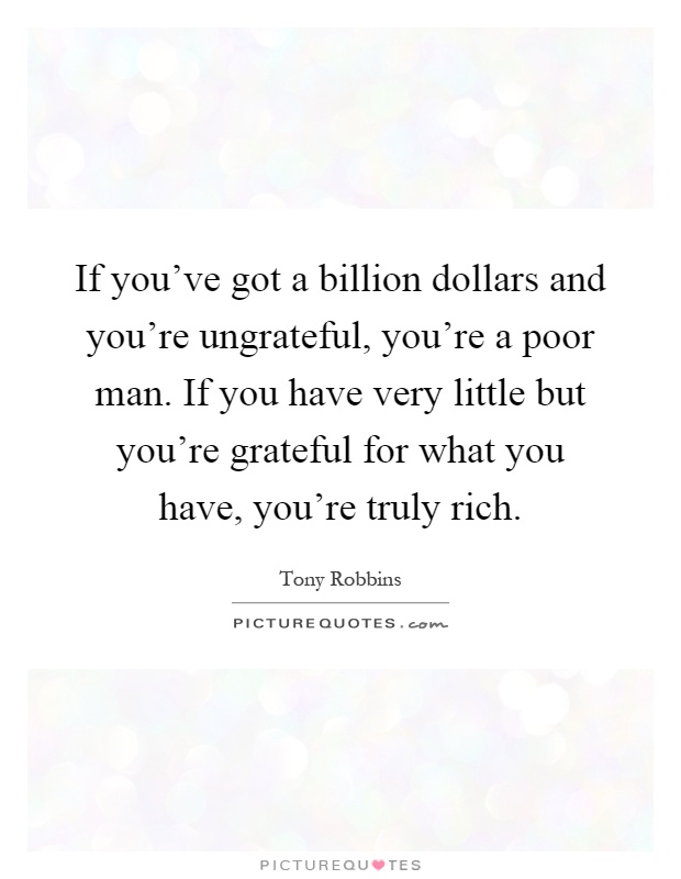 If you've got a billion dollars and you're ungrateful, you're a poor man. If you have very little but you're grateful for what you have, you're truly rich Picture Quote #1