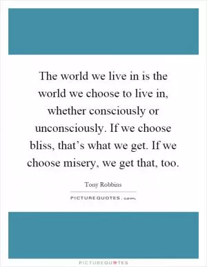 The world we live in is the world we choose to live in, whether consciously or unconsciously. If we choose bliss, that’s what we get. If we choose misery, we get that, too Picture Quote #1