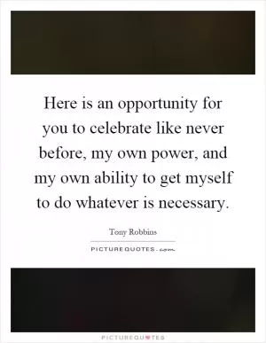 Here is an opportunity for you to celebrate like never before, my own power, and my own ability to get myself to do whatever is necessary Picture Quote #1
