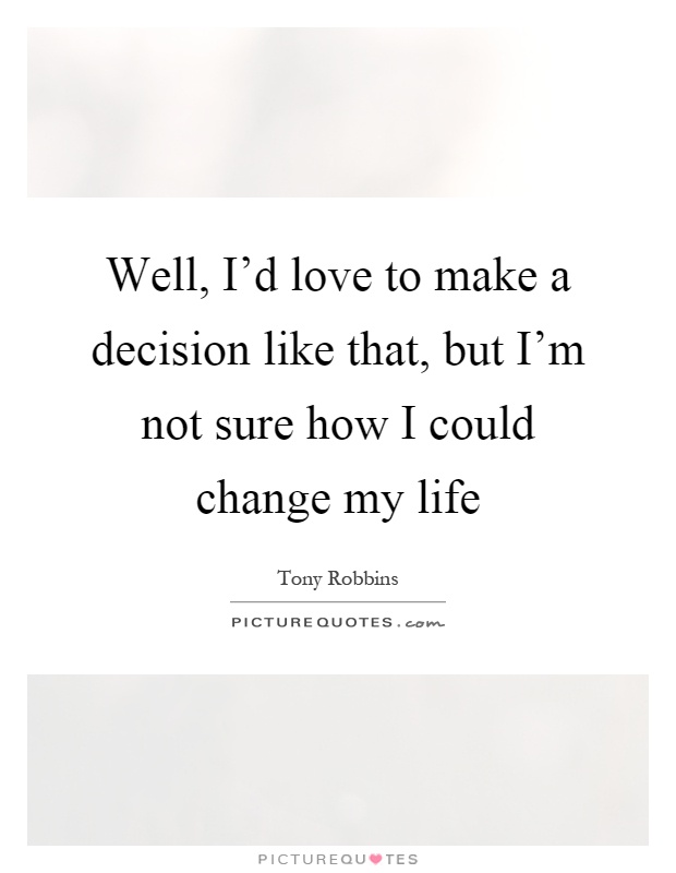 Well, I'd love to make a decision like that, but I'm not sure how I could change my life Picture Quote #1