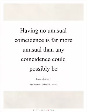 Having no unusual coincidence is far more unusual than any coincidence could possibly be Picture Quote #1