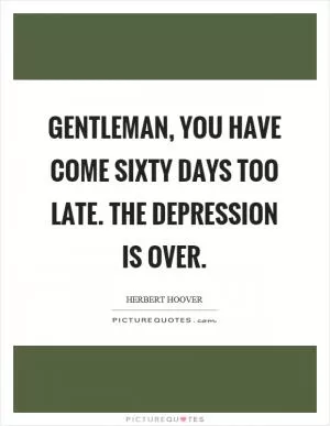 Gentleman, you have come sixty days too late. The depression is over Picture Quote #1