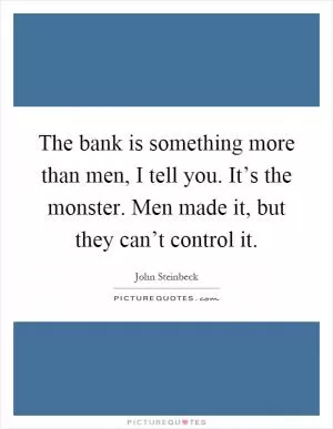 The bank is something more than men, I tell you. It’s the monster. Men made it, but they can’t control it Picture Quote #1