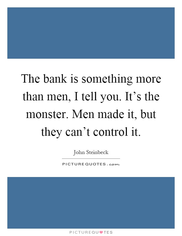 The bank is something more than men, I tell you. It's the monster. Men made it, but they can't control it Picture Quote #1