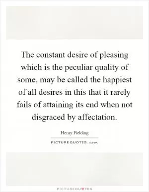 The constant desire of pleasing which is the peculiar quality of some, may be called the happiest of all desires in this that it rarely fails of attaining its end when not disgraced by affectation Picture Quote #1