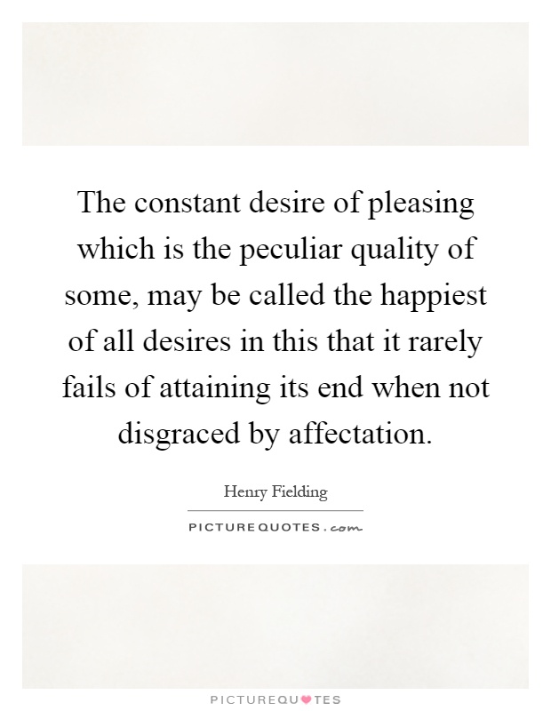 The constant desire of pleasing which is the peculiar quality of some, may be called the happiest of all desires in this that it rarely fails of attaining its end when not disgraced by affectation Picture Quote #1