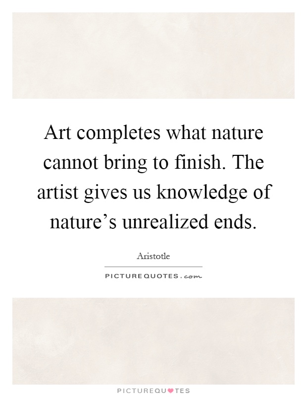 Art completes what nature cannot bring to finish. The artist gives us knowledge of nature's unrealized ends Picture Quote #1