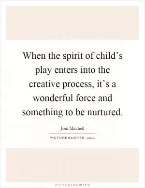 When the spirit of child’s play enters into the creative process, it’s a wonderful force and something to be nurtured Picture Quote #1