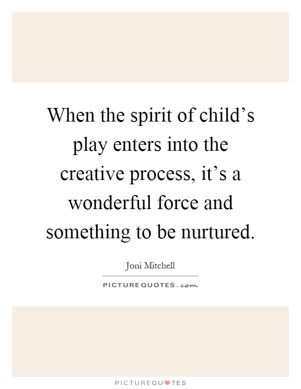 When the spirit of child's play enters into the creative process, it's a wonderful force and something to be nurtured Picture Quote #1