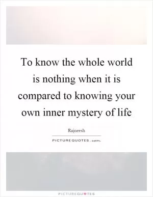 To know the whole world is nothing when it is compared to knowing your own inner mystery of life Picture Quote #1