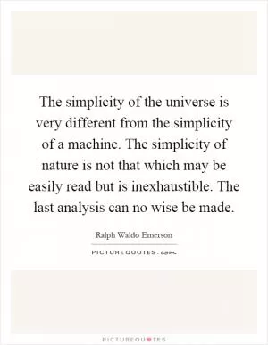 The simplicity of the universe is very different from the simplicity of a machine. The simplicity of nature is not that which may be easily read but is inexhaustible. The last analysis can no wise be made Picture Quote #1