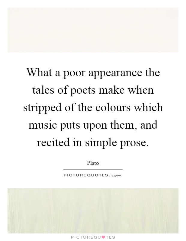 What a poor appearance the tales of poets make when stripped of the colours which music puts upon them, and recited in simple prose Picture Quote #1