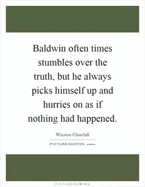 Baldwin often times stumbles over the truth, but he always picks himself up and hurries on as if nothing had happened Picture Quote #1