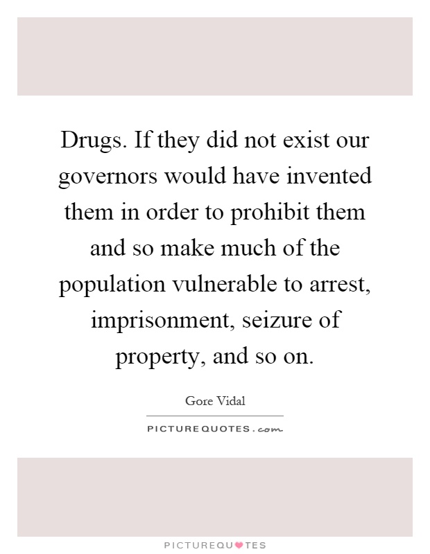 Drugs. If they did not exist our governors would have invented them in order to prohibit them and so make much of the population vulnerable to arrest, imprisonment, seizure of property, and so on Picture Quote #1