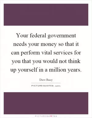 Your federal government needs your money so that it can perform vital services for you that you would not think up yourself in a million years Picture Quote #1