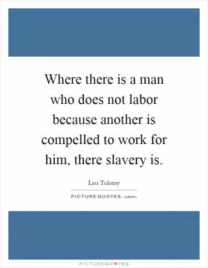 Where there is a man who does not labor because another is compelled to work for him, there slavery is Picture Quote #1