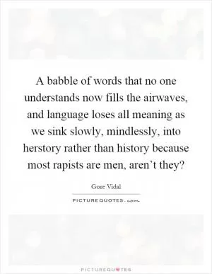 A babble of words that no one understands now fills the airwaves, and language loses all meaning as we sink slowly, mindlessly, into herstory rather than history because most rapists are men, aren’t they? Picture Quote #1