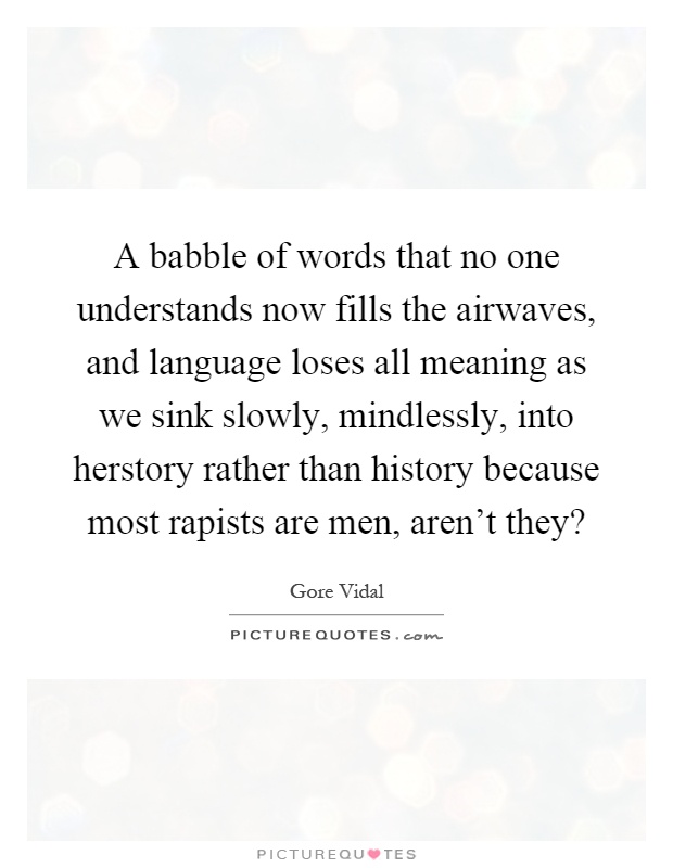 A babble of words that no one understands now fills the airwaves, and language loses all meaning as we sink slowly, mindlessly, into herstory rather than history because most rapists are men, aren't they? Picture Quote #1