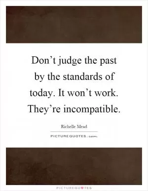 Don’t judge the past by the standards of today. It won’t work. They’re incompatible Picture Quote #1