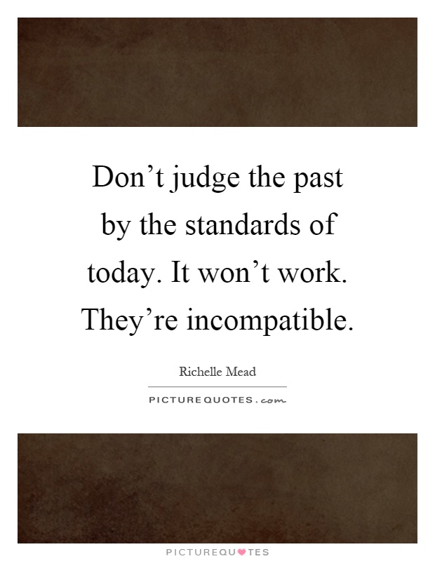 Don't judge the past by the standards of today. It won't work. They're incompatible Picture Quote #1