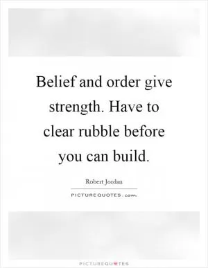 Belief and order give strength. Have to clear rubble before you can build Picture Quote #1
