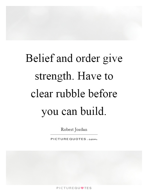 Belief and order give strength. Have to clear rubble before you can build Picture Quote #1