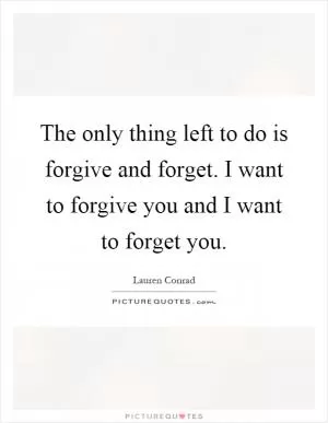 The only thing left to do is forgive and forget. I want to forgive you and I want to forget you Picture Quote #1