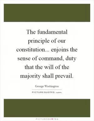 The fundamental principle of our constitution... enjoins the sense of command, duty that the will of the majority shall prevail Picture Quote #1