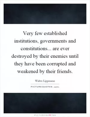 Very few established institutions, governments and constitutions... are ever destroyed by their enemies until they have been corrupted and weakened by their friends Picture Quote #1